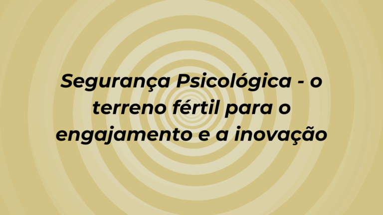 Segurança Psicológica – o terreno fértil para o engajamento e a inovação